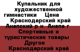 Купальник для художественной гимнастики  › Цена ­ 4 000 - Краснодарский край, Анапский р-н, Анапа г. Спортивные и туристические товары » Другое   . Краснодарский край